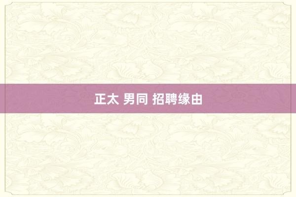 正太 男同 招聘缘由