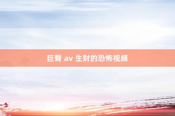 巨臀 av 生财的恐怖视频