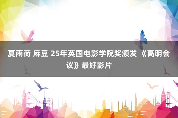 夏雨荷 麻豆 25年英国电影学院奖颁发 《高明会议》最好影片