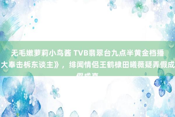 无毛嫩萝莉小鸟酱 TVB翡翠台九点半黄金档播《大奉击柝东谈主》，绯闻情侣王鹤棣田曦薇疑弄假成真