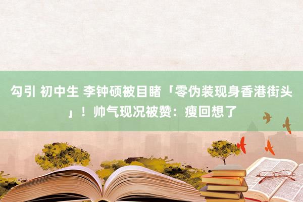 勾引 初中生 李钟硕被目睹「零伪装现身香港街头」！　帅气现况被赞：瘦回想了