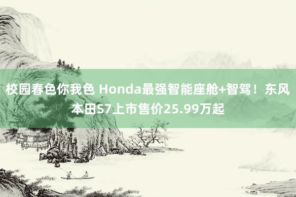 校园春色你我色 Honda最强智能座舱+智驾！东风本田S7上市售价25.99万起