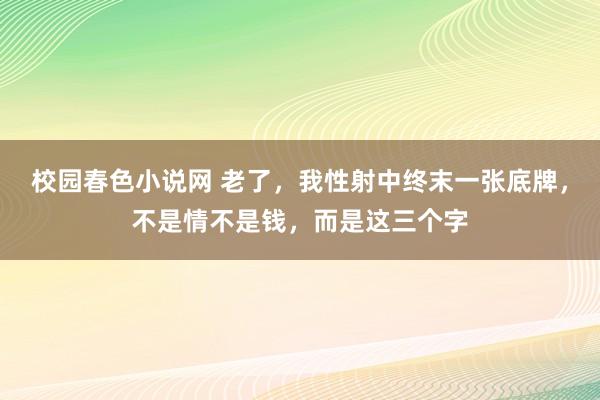 校园春色小说网 老了，我性射中终末一张底牌，不是情不是钱，而是这三个字