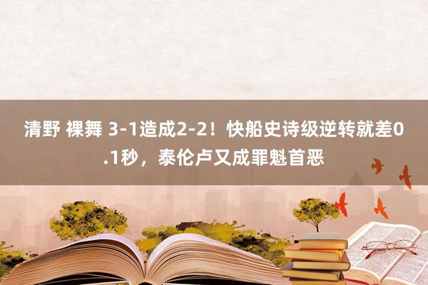 清野 裸舞 3-1造成2-2！快船史诗级逆转就差0.1秒，泰伦卢又成罪魁首恶