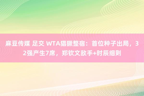 麻豆传媒 足交 WTA猖獗整宿：首位种子出局，32强产生7席，郑钦文敌手+时辰细则