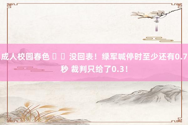成人校园春色 ⌛️没回表！绿军喊停时至少还有0.7秒 裁判只给了0.3！