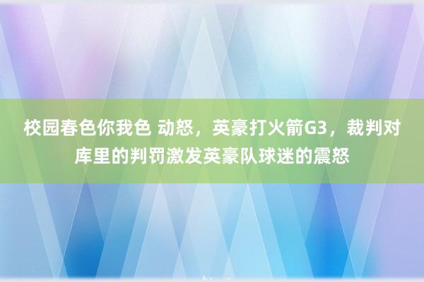 校园春色你我色 动怒，英豪打火箭G3，裁判对库里的判罚激发英豪队球迷的震怒