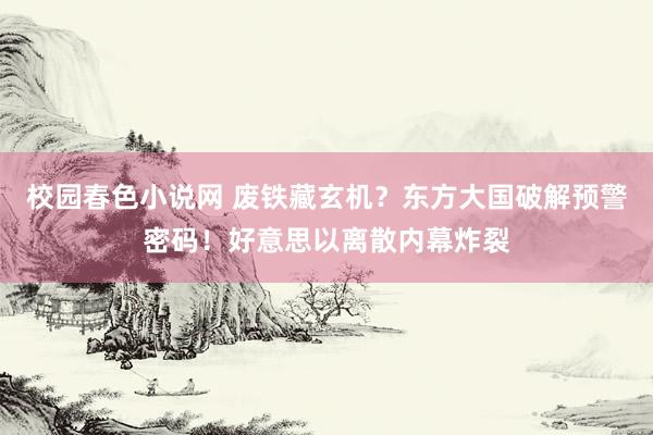 校园春色小说网 废铁藏玄机?东方大国破解预警密码!好意思以离散内幕炸裂
