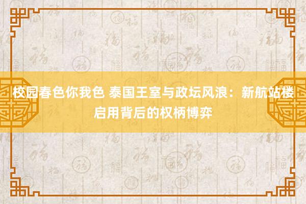 校园春色你我色 泰国王室与政坛风浪：新航站楼启用背后的权柄博弈