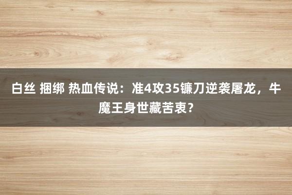 白丝 捆绑 热血传说:准4攻35镰刀逆袭屠龙,牛魔王身世藏苦衷?