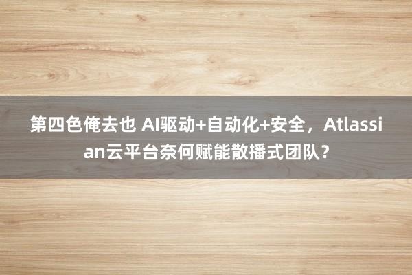 第四色俺去也 AI驱动+自动化+安全，Atlassian云平台奈何赋能散播式团队？