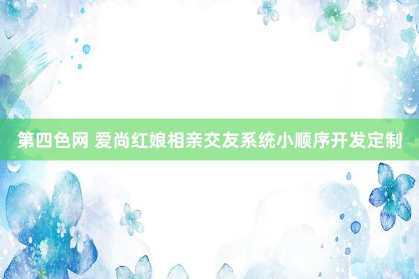 第四色网 爱尚红娘相亲交友系统小顺序开发定制