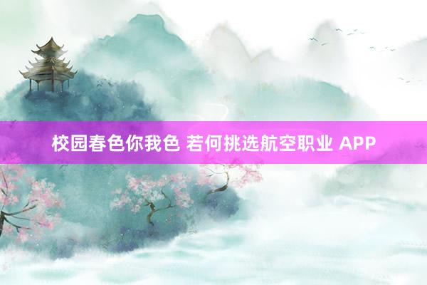 校园春色你我色 若何挑选航空职业 APP