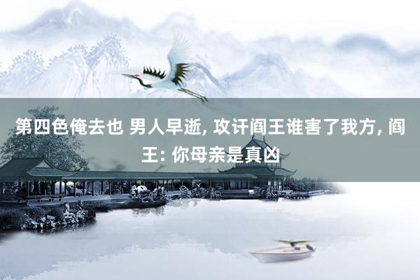 第四色俺去也 男人早逝， 攻讦阎王谁害了我方， 阎王: 你母亲是真凶