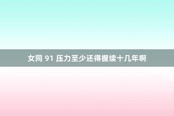 女同 91 压力至少还得握续十几年啊
