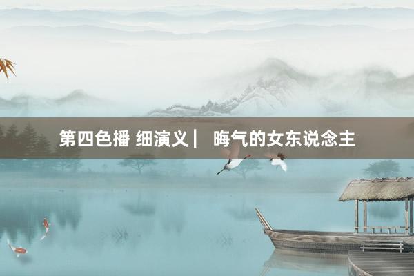 第四色播 细演义 ▏晦气的女东说念主