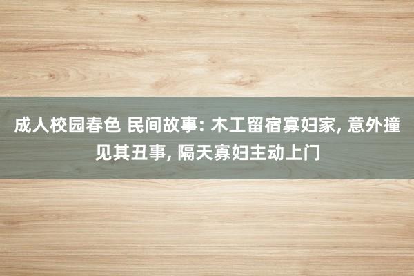 成人校园春色 民间故事: 木工留宿寡妇家, 意外撞见其丑事, 隔天寡妇主动上门