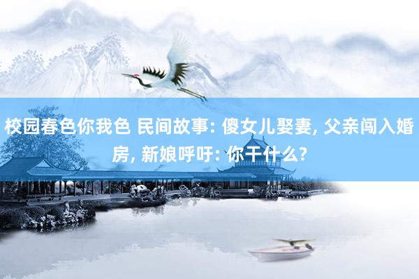 校园春色你我色 民间故事: 傻女儿娶妻， 父亲闯入婚房， 新娘呼吁: 你干什么?