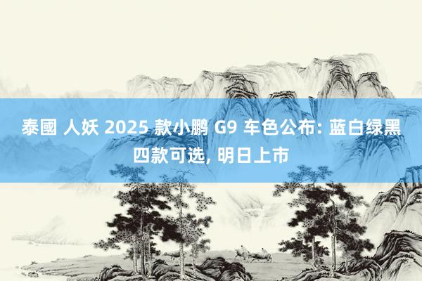 泰國 人妖 2025 款小鹏 G9 车色公布: 蓝白绿黑四款可选， 明日上市