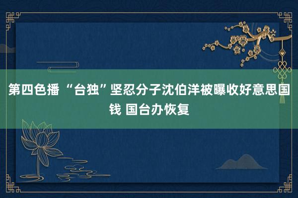 第四色播 “台独”坚忍分子沈伯洋被曝收好意思国钱 国台办恢复