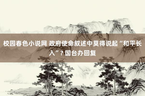 校园春色小说网 政府使命叙述中莫得说起“和平长入”? 国台办回复