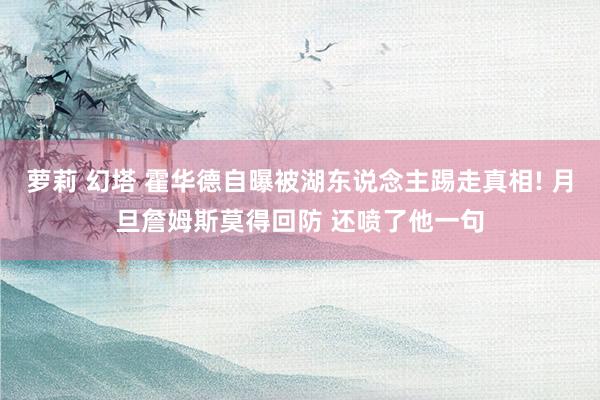 萝莉 幻塔 霍华德自曝被湖东说念主踢走真相! 月旦詹姆斯莫得回防 还喷了他一句