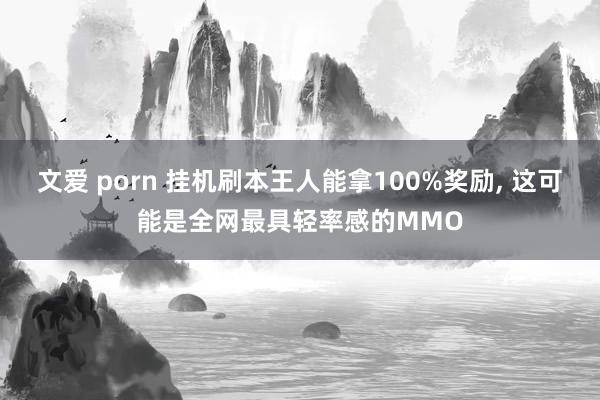 文爱 porn 挂机刷本王人能拿100%奖励， 这可能是全网最具轻率感的MMO