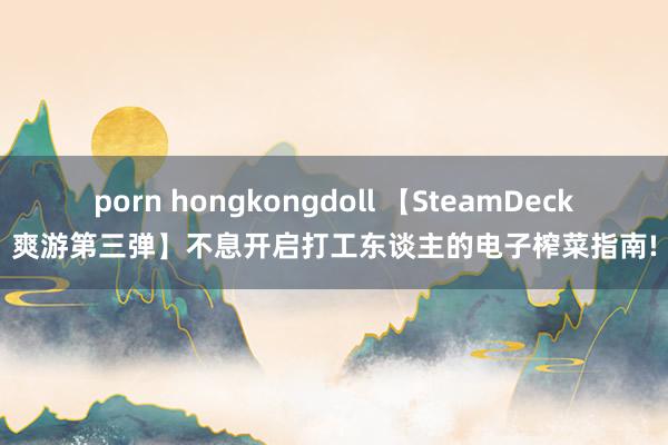 porn hongkongdoll 【SteamDeck爽游第三弹】不息开启打工东谈主的电子榨菜指南!
