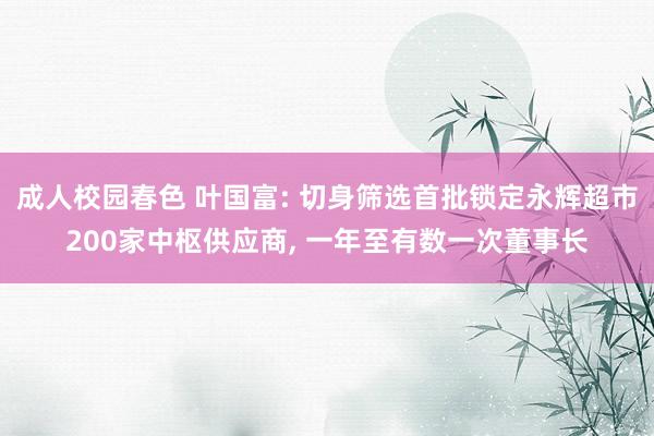 成人校园春色 叶国富: 切身筛选首批锁定永辉超市200家中枢供应商， 一年至有数一次董事长