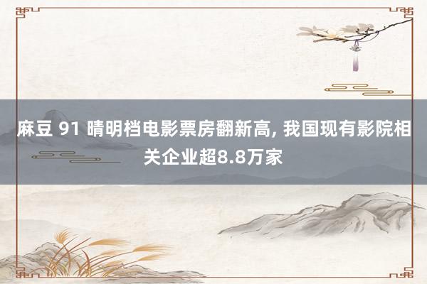 麻豆 91 晴明档电影票房翻新高， 我国现有影院相关企业超8.8万家