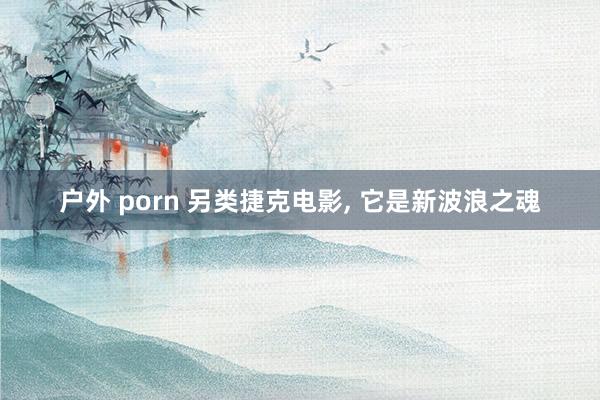 户外 porn 另类捷克电影, 它是新波浪之魂