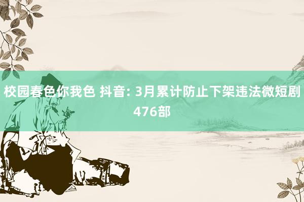校园春色你我色 抖音: 3月累计防止下架违法微短剧476部