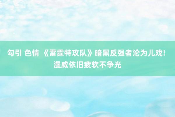 勾引 色情 《雷霆特攻队》暗黑反强者沦为儿戏! 漫威依旧疲软不争光
