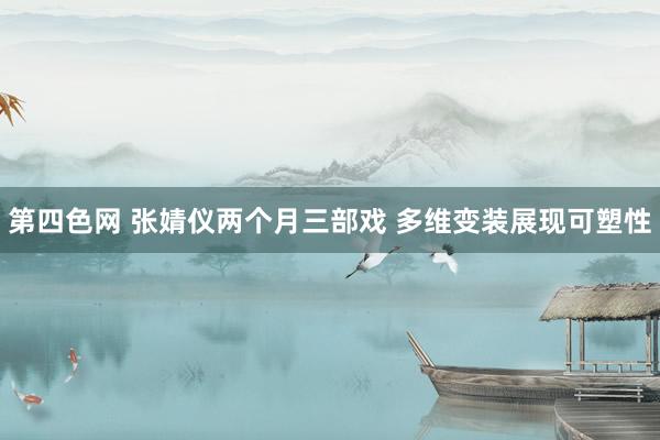 第四色网 张婧仪两个月三部戏 多维变装展现可塑性