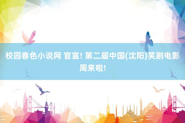 校园春色小说网 官宣! 第二届中国(沈阳)笑剧电影周来啦!
