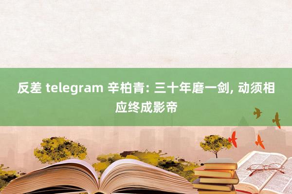 反差 telegram 辛柏青: 三十年磨一剑， 动须相应终成影帝