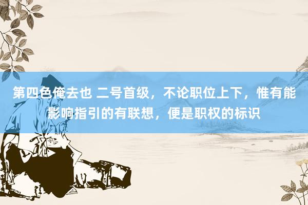 第四色俺去也 二号首级，不论职位上下，惟有能影响指引的有联想，便是职权的标识