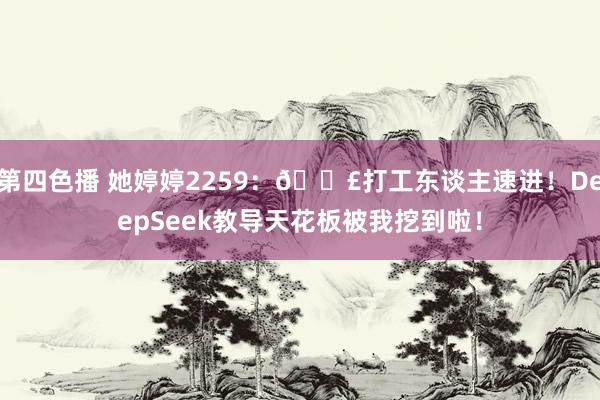 第四色播 她婷婷2259:📣打工东谈主速进!DeepSeek教导天花板被我挖到啦!