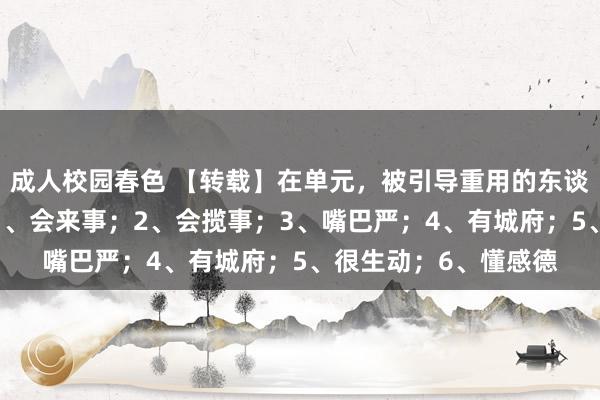 成人校园春色 【转载】在单元，被引导重用的东谈主齐有这6个特征：1、会来事；2、会揽事；3、嘴巴严；4、有城府；5、很生动；6、懂感德