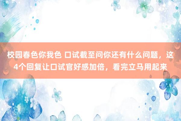 校园春色你我色 口试截至问你还有什么问题，这4个回复让口试官好感加倍，看完立马用起来