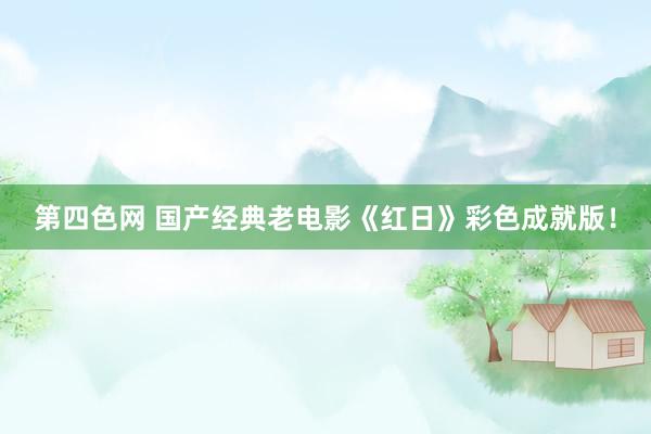 第四色网 国产经典老电影《红日》彩色成就版！