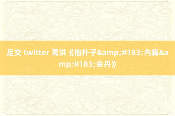 足交 twitter 葛洪《抱朴子&#183;內篇&#183;金丹》