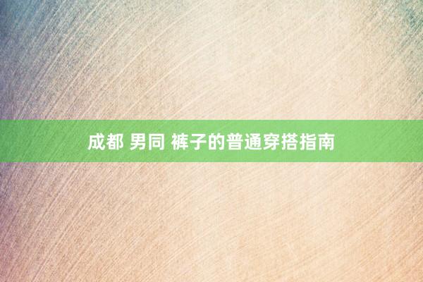 成都 男同 裤子的普通穿搭指南