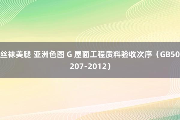 丝袜美腿 亚洲色图 G 屋面工程质料验收次序（GB50207-2012）