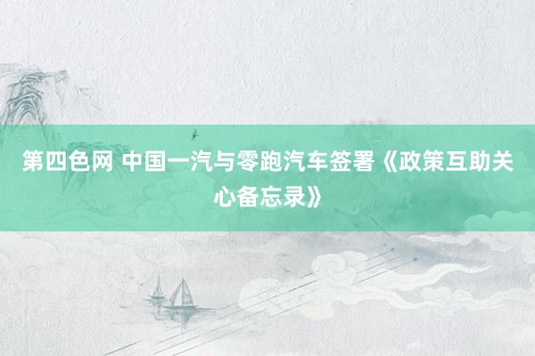 第四色网 中国一汽与零跑汽车签署《政策互助关心备忘录》