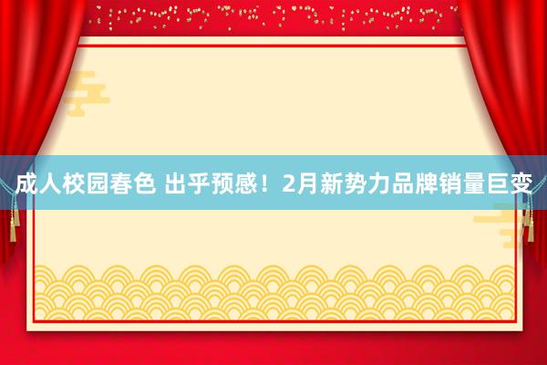 成人校园春色 出乎预感！2月新势力品牌销量巨变