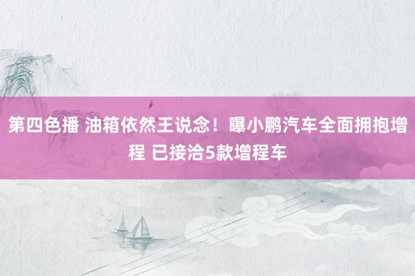 第四色播 油箱依然王说念！曝小鹏汽车全面拥抱增程 已接洽5款增程车