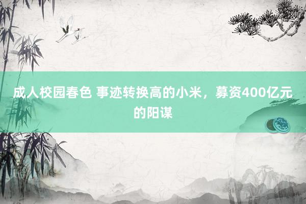 成人校园春色 事迹转换高的小米，募资400亿元的阳谋