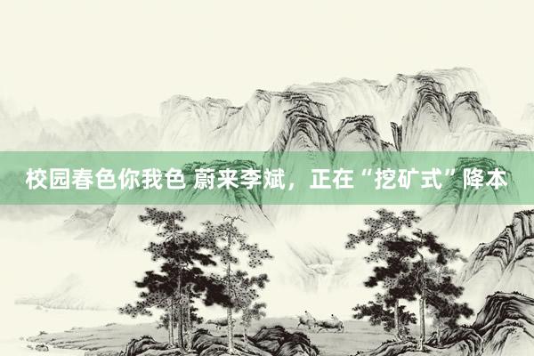 校园春色你我色 蔚来李斌，正在“挖矿式”降本